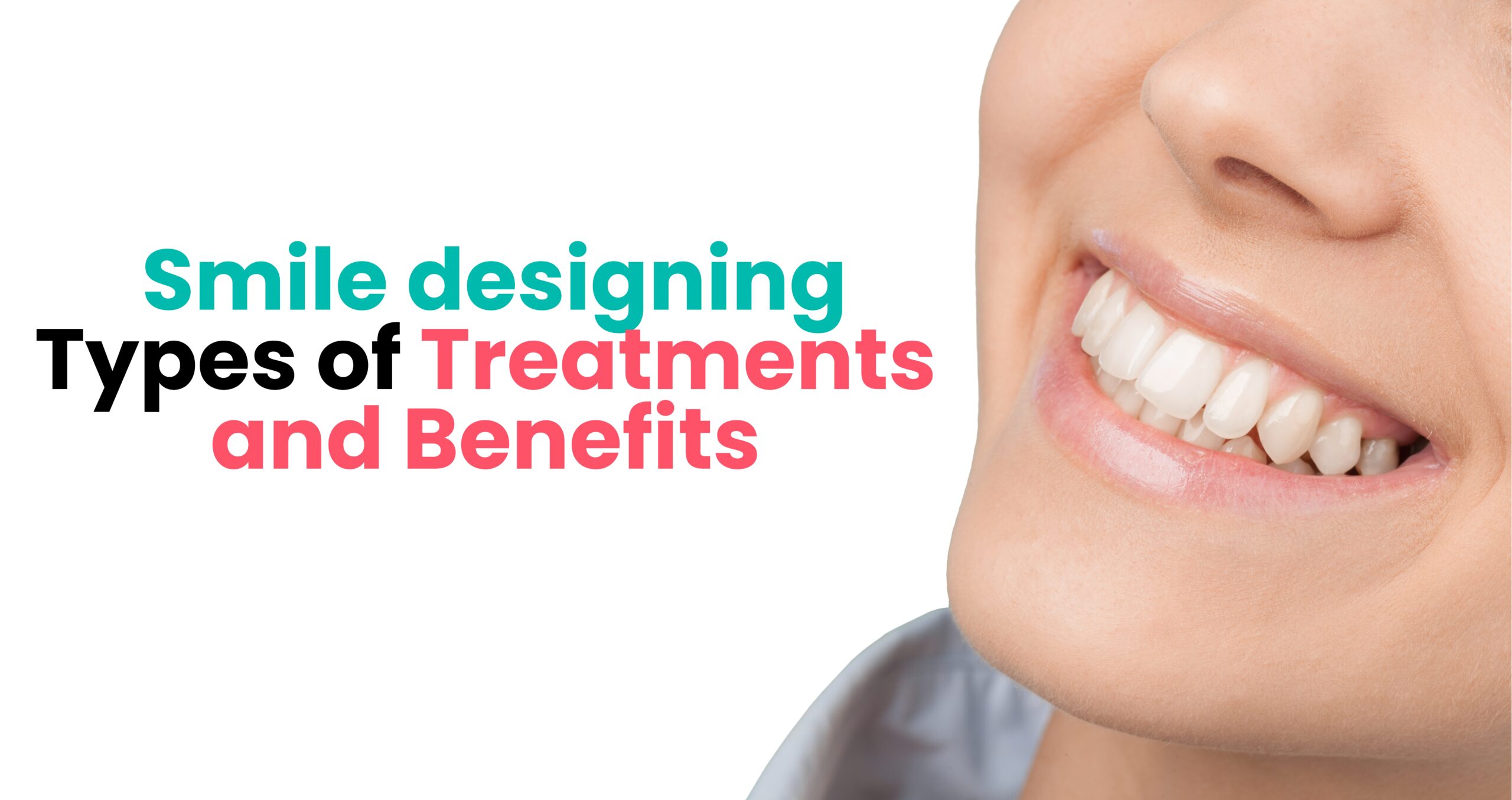 Smile Designing - Types of Treatments and Benefits